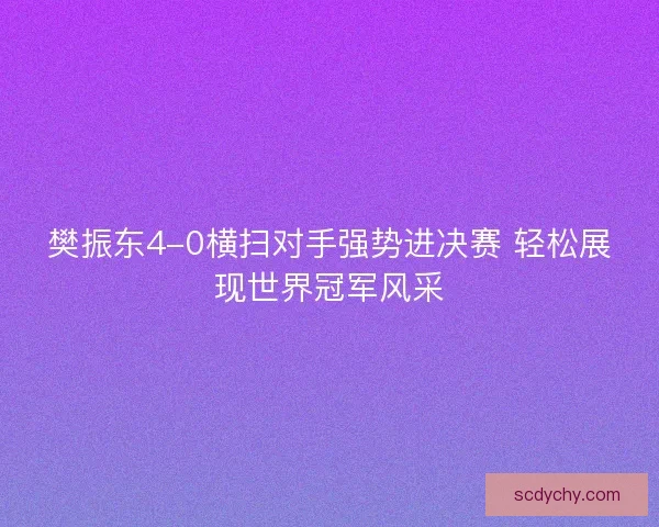 樊振东4-0横扫对手强势进决赛 轻松展现世界冠军风采