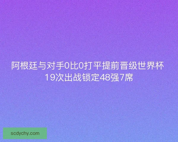 阿根廷与对手0比0打平提前晋级世界杯 19次出战锁定48强7席