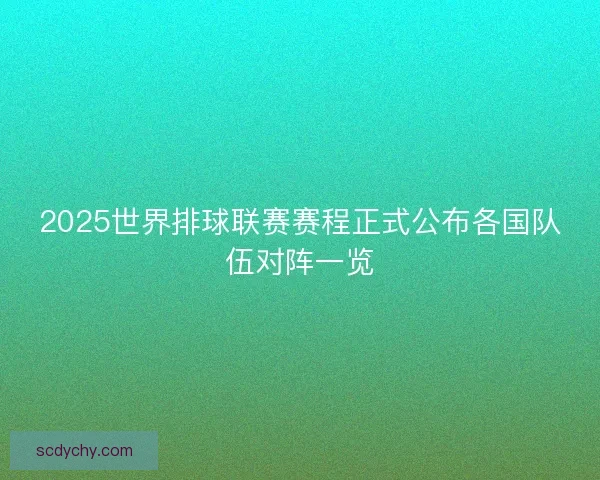 2025世界排球联赛赛程正式公布各国队伍对阵一览