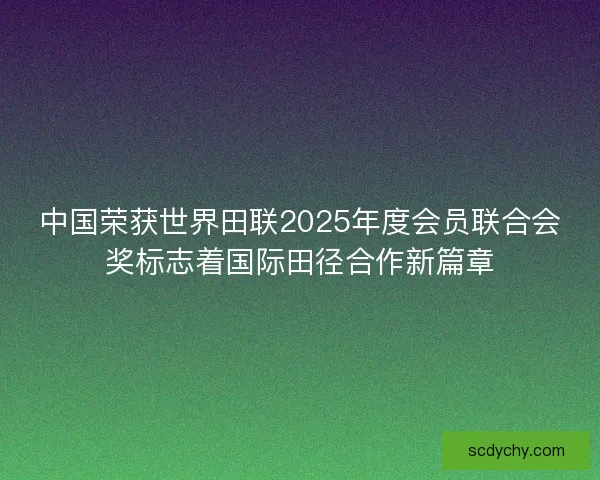 中国荣获世界田联2025年度会员联合会奖标志着国际田径合作新篇章