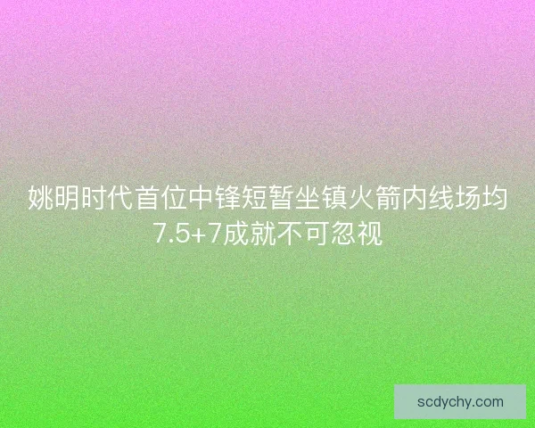 姚明时代首位中锋短暂坐镇火箭内线场均7.5+7成就不可忽视