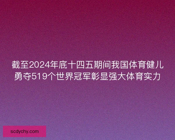 截至2024年底十四五期间我国体育健儿勇夺519个世界冠军彰显强大体育实力