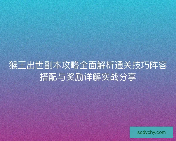猴王出世副本攻略全面解析通关技巧阵容搭配与奖励详解实战分享