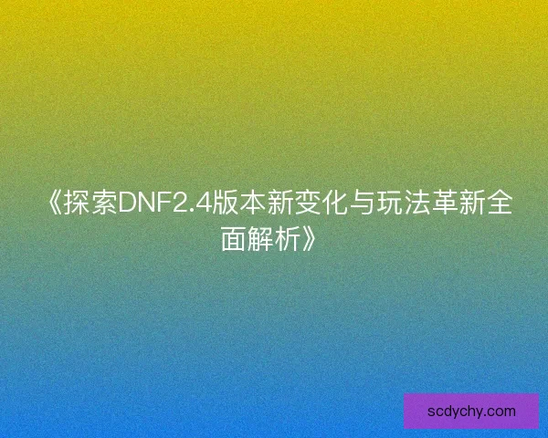 《探索DNF2.4版本新变化与玩法革新全面解析》