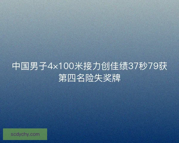 中国男子4×100米接力创佳绩37秒79获第四名险失奖牌