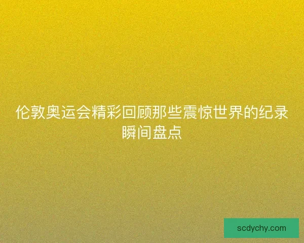 伦敦奥运会精彩回顾那些震惊世界的纪录瞬间盘点