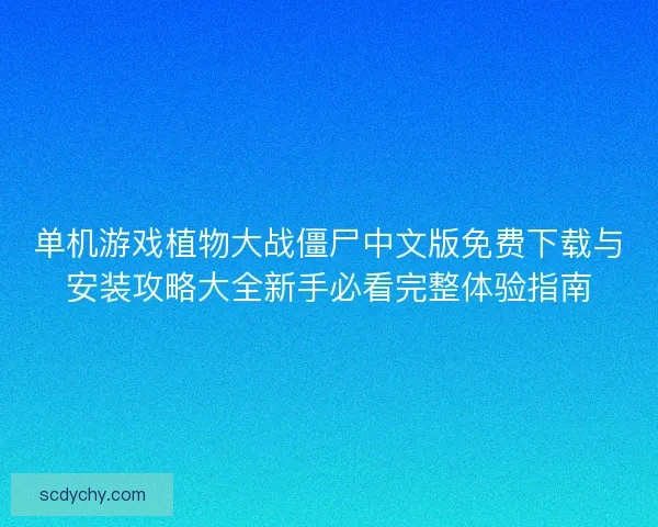 单机游戏植物大战僵尸中文版免费下载与安装攻略大全新手必看完整体验指南