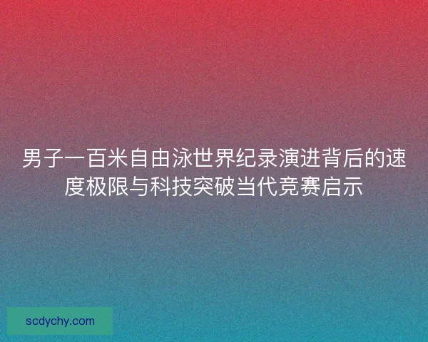 男子一百米自由泳世界纪录演进背后的速度极限与科技突破当代竞赛启示