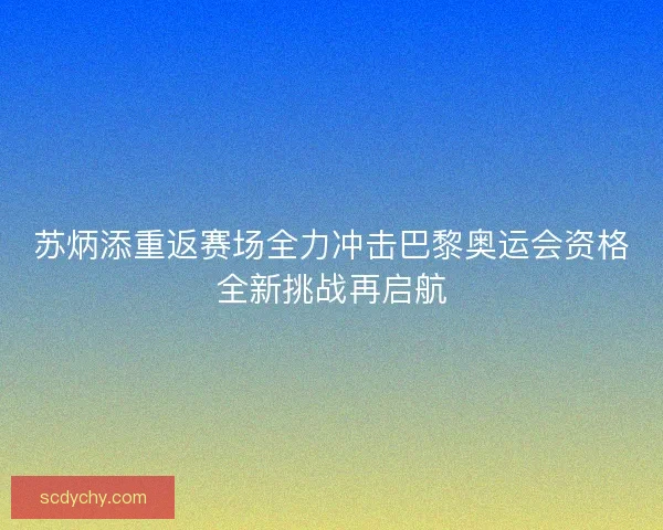 苏炳添重返赛场全力冲击巴黎奥运会资格全新挑战再启航