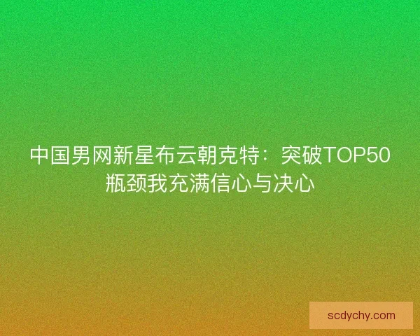 中国男网新星布云朝克特：突破TOP50瓶颈我充满信心与决心