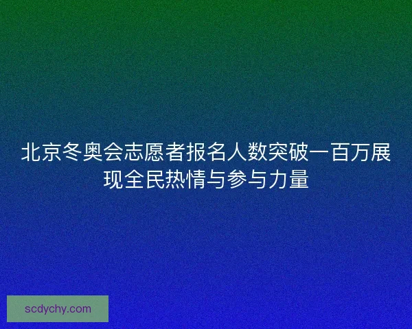 北京冬奥会志愿者报名人数突破一百万展现全民热情与参与力量