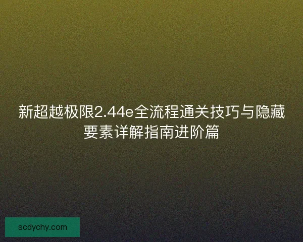 新超越极限2.44e全流程通关技巧与隐藏要素详解指南进阶篇
