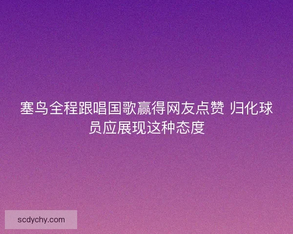 塞鸟全程跟唱国歌赢得网友点赞 归化球员应展现这种态度
