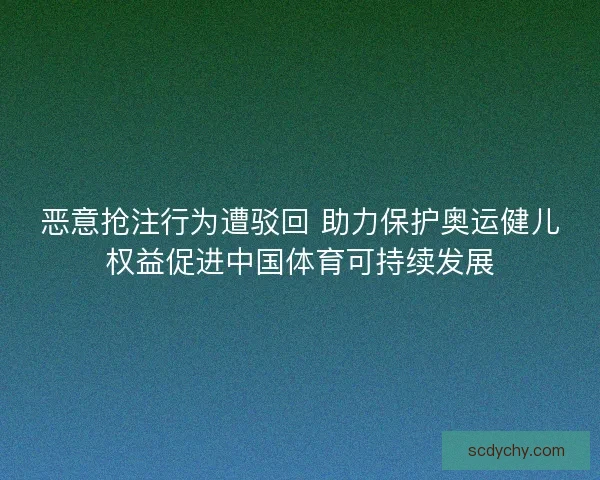 恶意抢注行为遭驳回 助力保护奥运健儿权益促进中国体育可持续发展