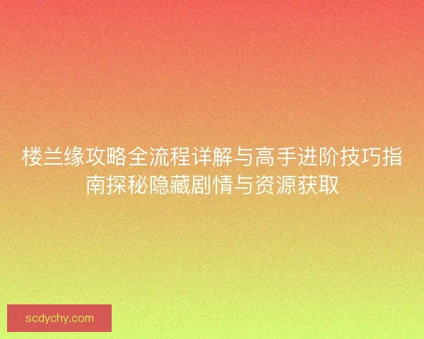 楼兰缘攻略全流程详解与高手进阶技巧指南探秘隐藏剧情与资源获取