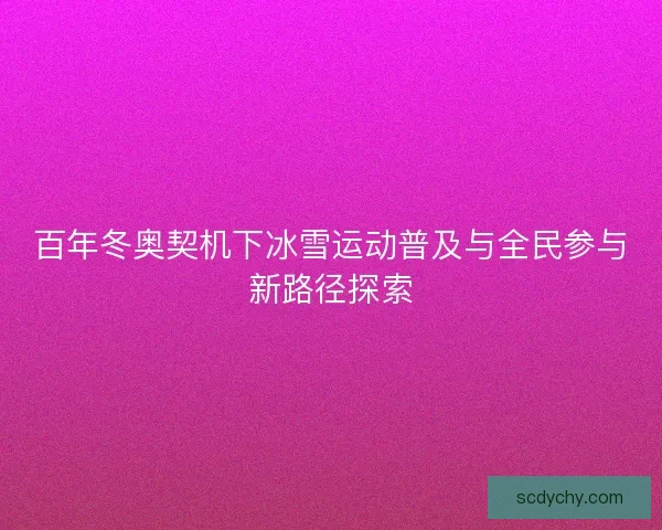 百年冬奥契机下冰雪运动普及与全民参与新路径探索
