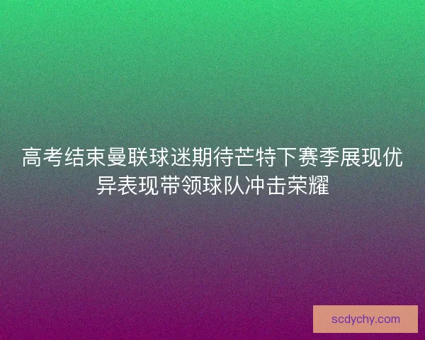 高考结束曼联球迷期待芒特下赛季展现优异表现带领球队冲击荣耀