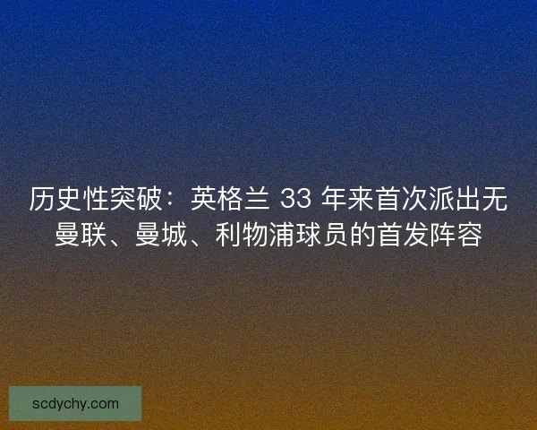 历史性突破：英格兰 33 年来首次派出无曼联、曼城、利物浦球员的首发阵容