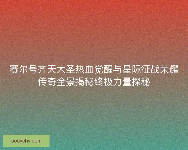 赛尔号齐天大圣热血觉醒与星际征战荣耀传奇全景揭秘终极力量探秘
