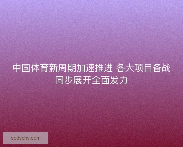 中国体育新周期加速推进 各大项目备战同步展开全面发力