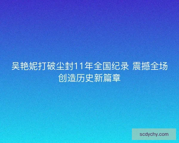吴艳妮打破尘封11年全国纪录 震撼全场创造历史新篇章