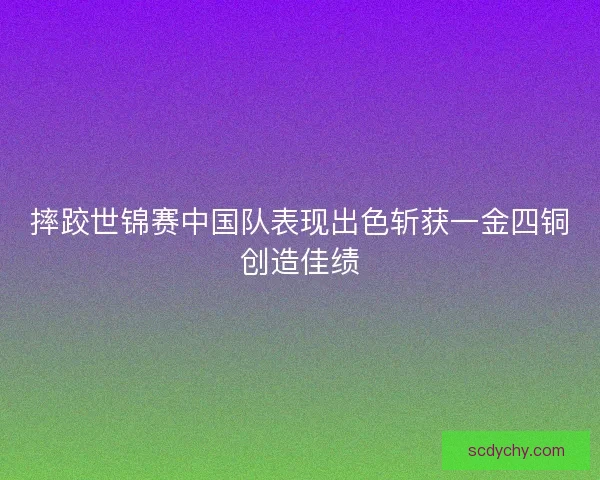 摔跤世锦赛中国队表现出色斩获一金四铜创造佳绩