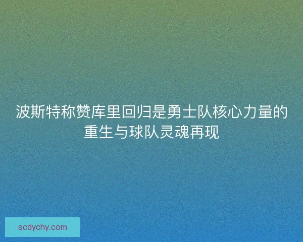 波斯特称赞库里回归是勇士队核心力量的重生与球队灵魂再现