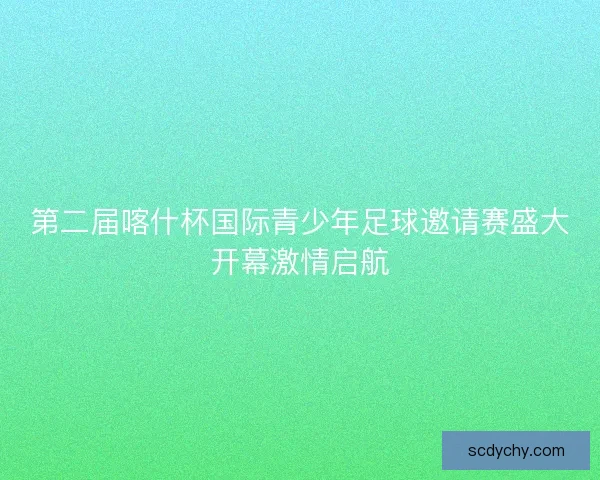 第二届喀什杯国际青少年足球邀请赛盛大开幕激情启航
