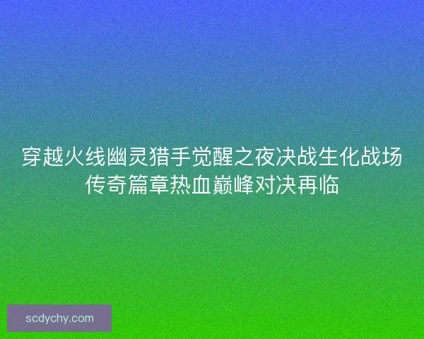 穿越火线幽灵猎手觉醒之夜决战生化战场传奇篇章热血巅峰对决再临