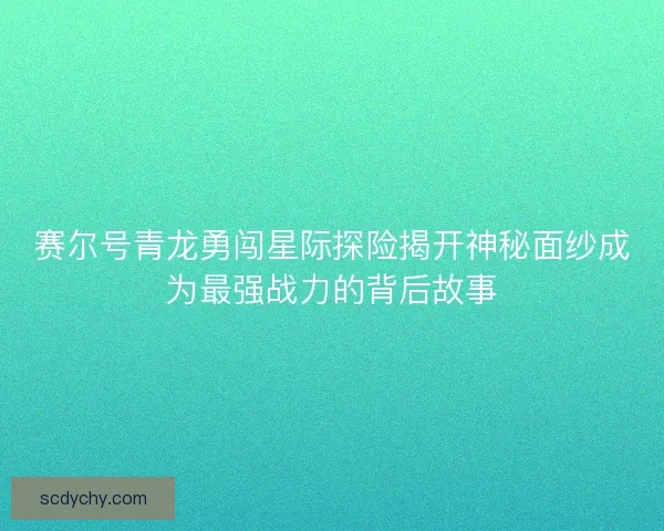 赛尔号青龙勇闯星际探险揭开神秘面纱成为最强战力的背后故事