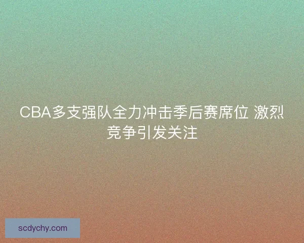 CBA多支强队全力冲击季后赛席位 激烈竞争引发关注