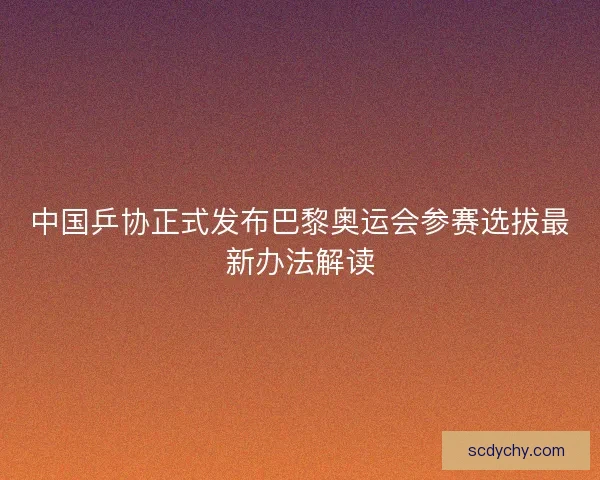 中国乒协正式发布巴黎奥运会参赛选拔最新办法解读