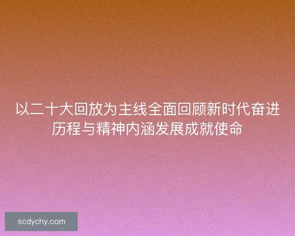 以二十大回放为主线全面回顾新时代奋进历程与精神内涵发展成就使命 以二十大回放为主线全面回顾新时代奋进历程与精神内涵发展成就使命