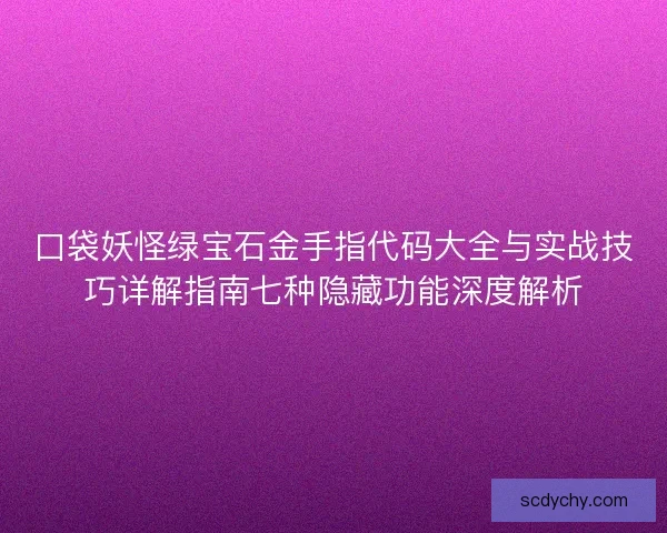 口袋妖怪绿宝石金手指代码大全与实战技巧详解指南七种隐藏功能深度解析