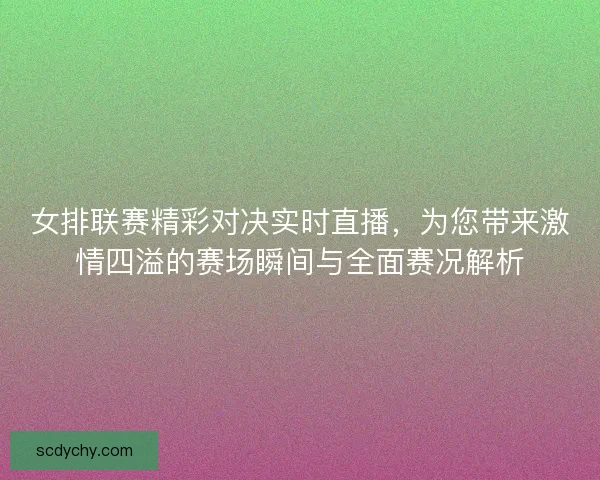 女排联赛精彩对决实时直播，为您带来激情四溢的赛场瞬间与全面赛况解析