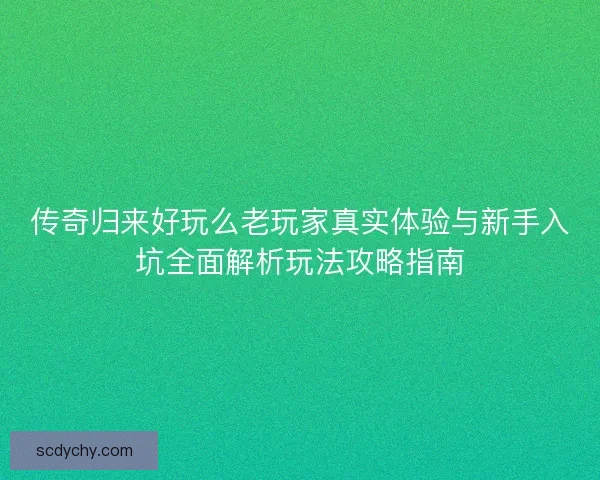传奇归来好玩么老玩家真实体验与新手入坑全面解析玩法攻略指南
