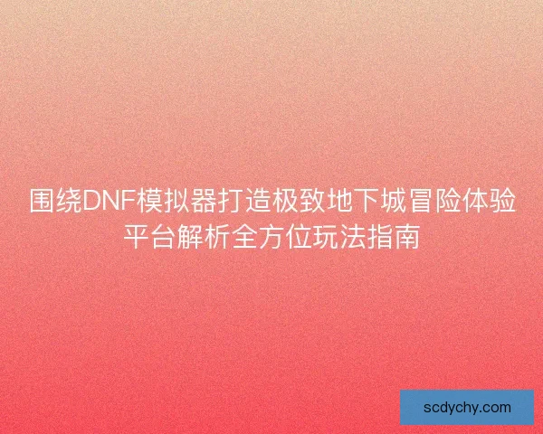 围绕DNF模拟器打造极致地下城冒险体验平台解析全方位玩法指南