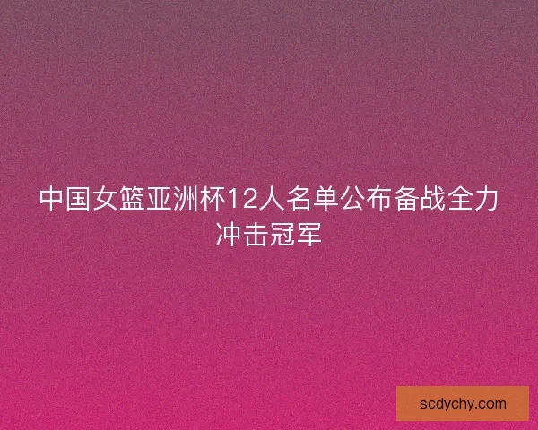中国女篮亚洲杯12人名单公布备战全力冲击冠军