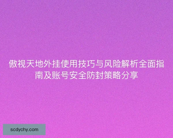 傲视天地外挂使用技巧与风险解析全面指南及账号安全防封策略分享