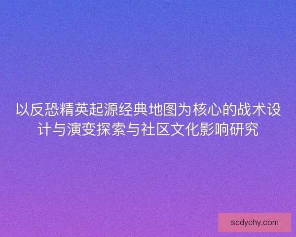 以反恐精英起源经典地图为核心的战术设计与演变探索与社区文化影响研究