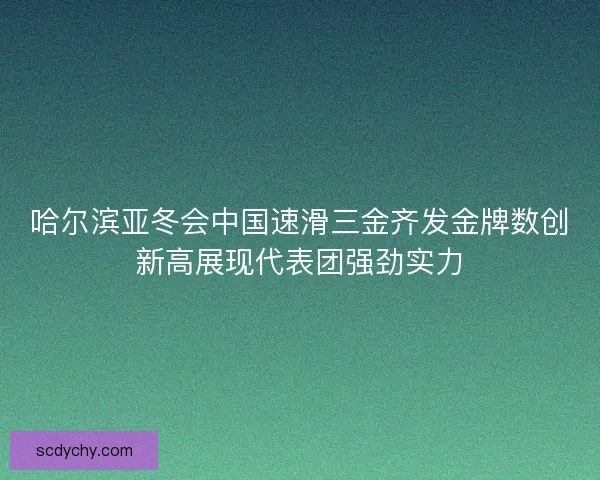 哈尔滨亚冬会中国速滑三金齐发金牌数创新高展现代表团强劲实力