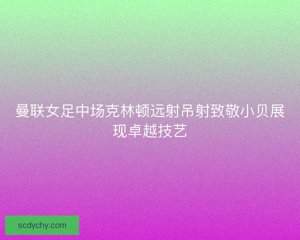 曼联女足中场克林顿远射吊射致敬小贝展现卓越技艺